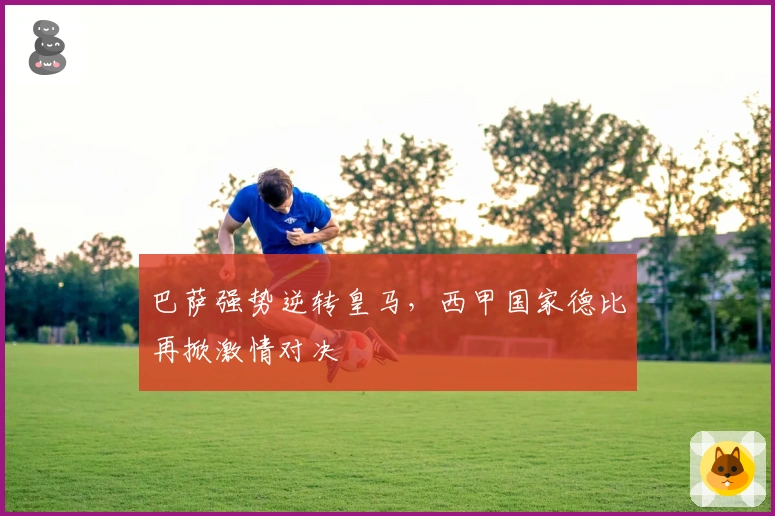 巴萨强势逆转皇马，西甲国家德比再掀激情对决