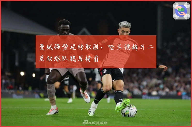 曼城强势逆转取胜，哈兰德梅开二度助球队稳居榜首