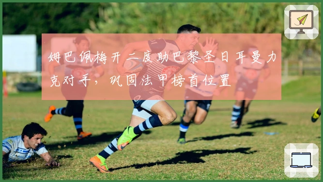 姆巴佩梅开二度助巴黎圣日耳曼力克对手,巩固法甲榜首位置