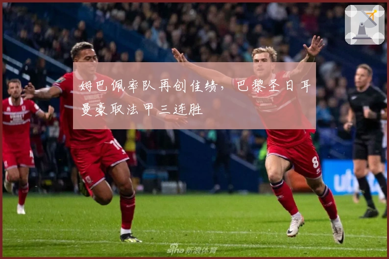 姆巴佩率队再创佳绩,巴黎圣日耳曼豪取法甲三连胜