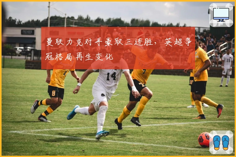 曼联力克对手豪取三连胜，英超争冠格局再生变化