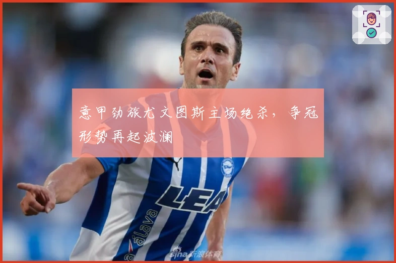 意甲劲旅尤文图斯主场绝杀，争冠形势再起波澜