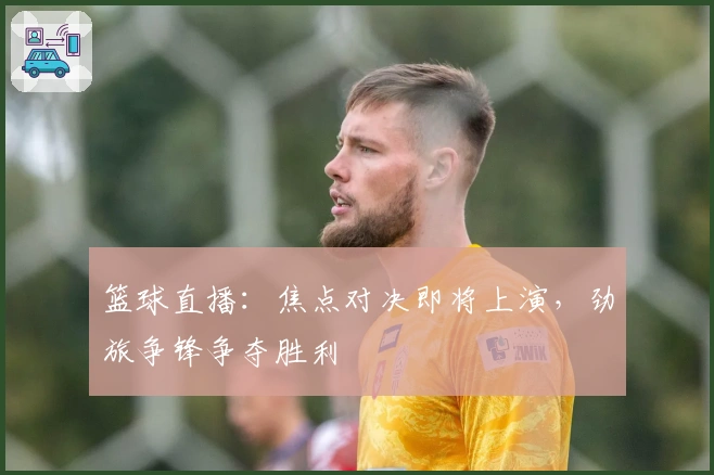 篮球直播：焦点对决即将上演，劲旅争锋争夺胜利