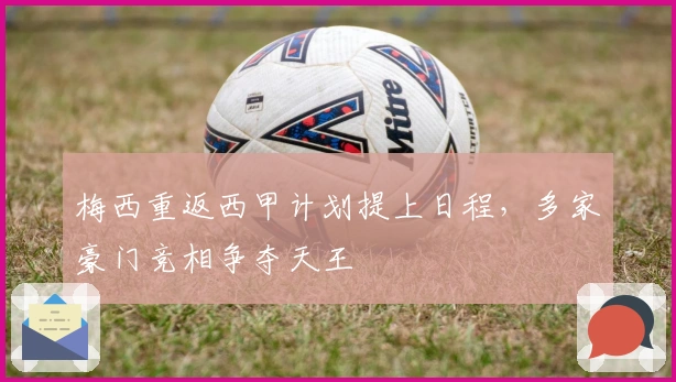 梅西重返西甲计划提上日程，多家豪门竞相争夺天王