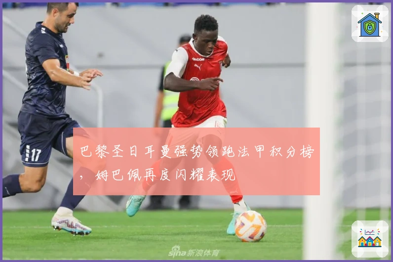 巴黎圣日耳曼强势领跑法甲积分榜，姆巴佩再度闪耀表现
