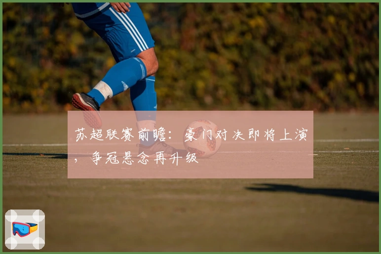 苏超联赛前瞻：豪门对决即将上演，争冠悬念再升级