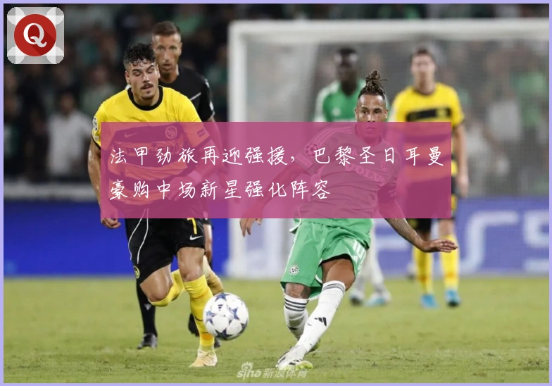 法甲劲旅再迎强援,巴黎圣日耳曼豪购中场新星强化阵容