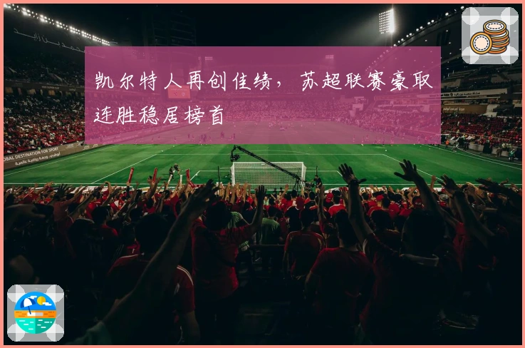 凯尔特人再创佳绩,苏超联赛豪取连胜稳居榜首