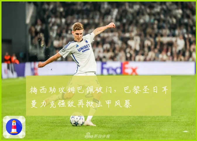 梅西助攻姆巴佩破门,巴黎圣日耳曼力克强敌再掀法甲风暴