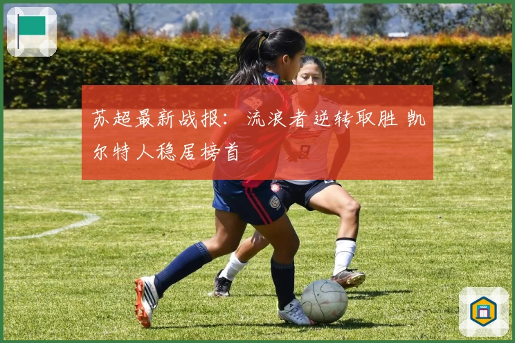 苏超最新战报：流浪者逆转取胜 凯尔特人稳居榜首