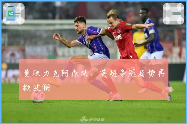 曼联力克阿森纳，英超争冠局势再掀波澜