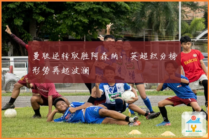 曼联逆转取胜阿森纳，英超积分榜形势再起波澜