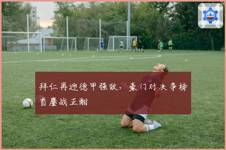 拜仁再迎德甲强敌，豪门对决争榜首鏖战正酣