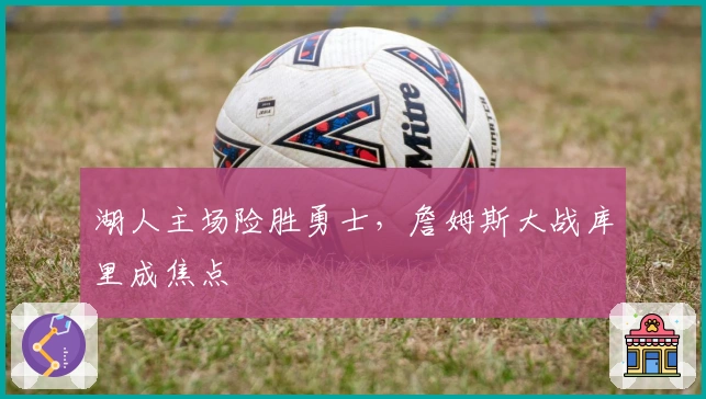 湖人主场险胜勇士,詹姆斯大战库里成焦点