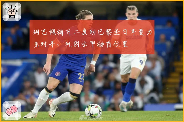 姆巴佩梅开二度助巴黎圣日耳曼力克对手，巩固法甲榜首位置
