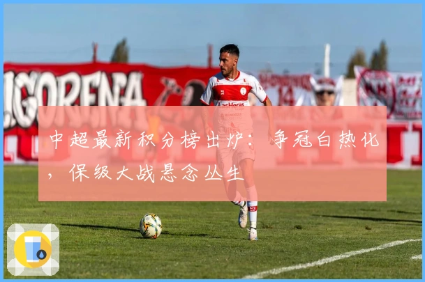 中超最新积分榜出炉：争冠白热化，保级大战悬念丛生