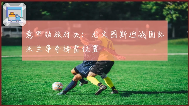 意甲劲旅对决：尤文图斯迎战国际米兰争夺榜首位置