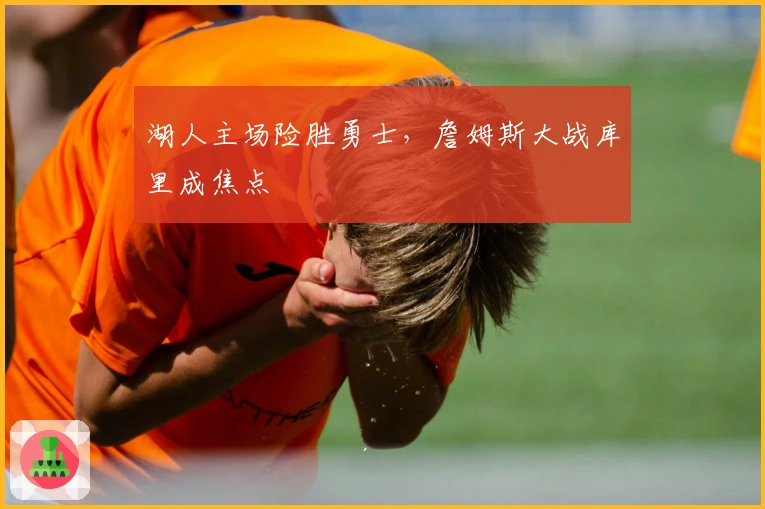 湖人主场险胜勇士，詹姆斯大战库里成焦点